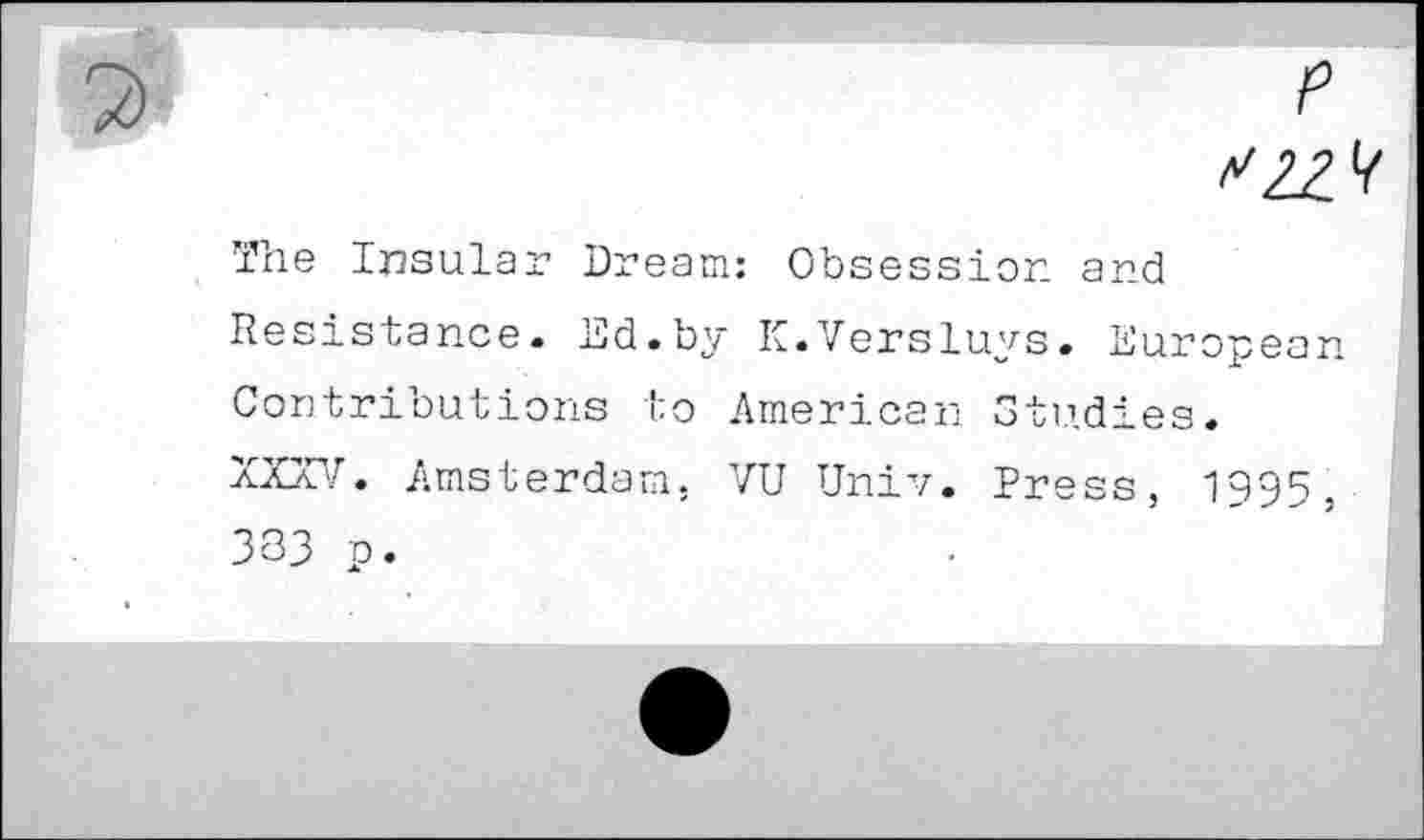 ﻿P ^22^
The Insular Dream: Obsession and
Resistance. Ed.by K.Versluys. European Contributions to American Studies.
XXXV. Amsterdam. VU Univ. Press, 1995.
333 p.